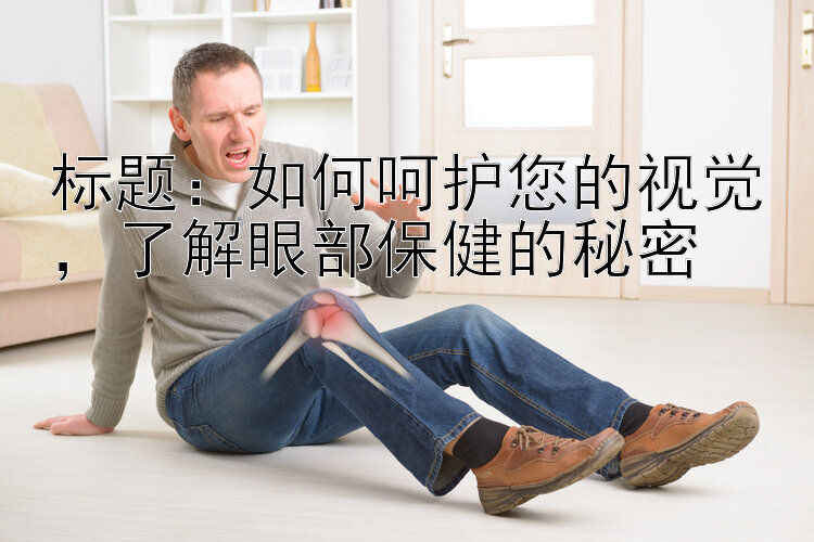 如何呵护您的视觉，了解眼部保健的秘密