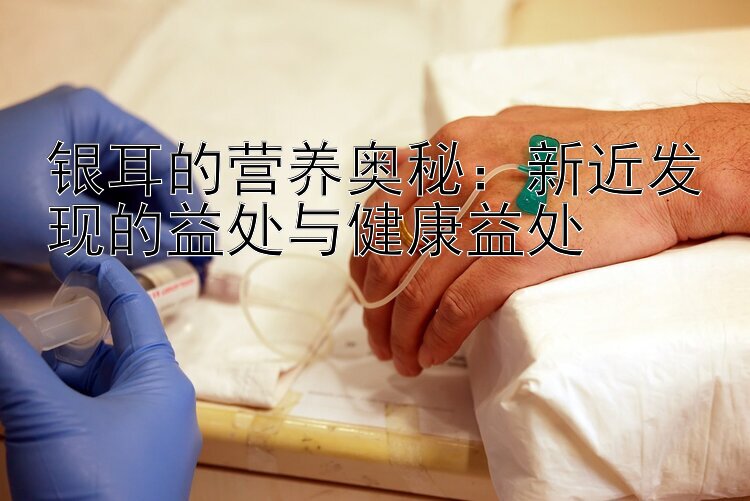 银耳的营养奥秘：新近发现的益处与健康益处