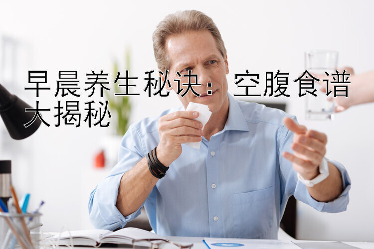 早晨养生秘诀：空腹食谱大揭秘