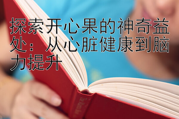 探索开心果的神奇益处：从心脏健康到脑力提升