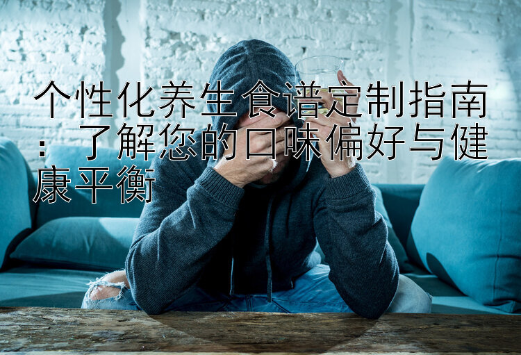 个性化养生食谱定制指南：了解您的口味偏好与健康平衡