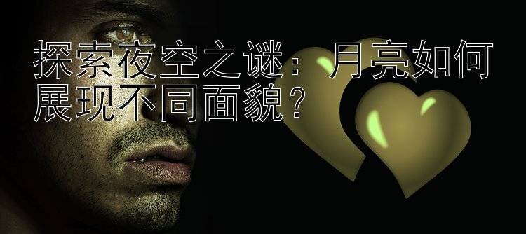 彩神直属最高邀请码   探索夜空之谜：月亮如何展现不同面貌？