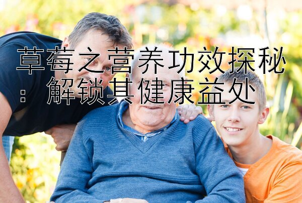 草莓之营养功效探秘：解锁其健康益处