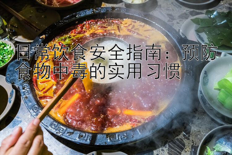 日常饮食安全指南：预防食物中毒的实用习惯