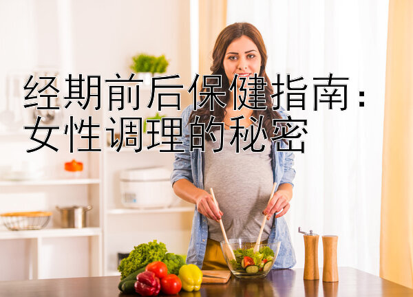 经期前后保健指南：女性调理的秘密