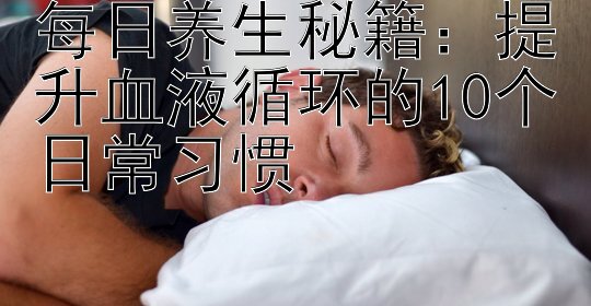 每日养生秘籍：提升血液循环的10个日常习惯