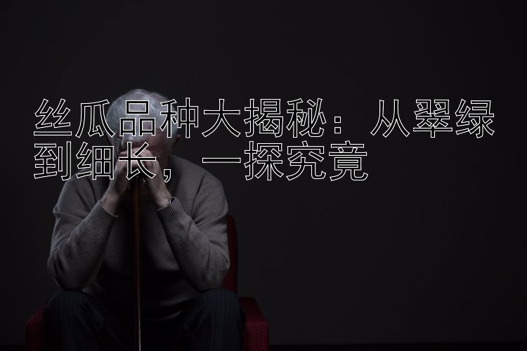 丝瓜品种大揭秘：从翠绿到细长，一探究竟