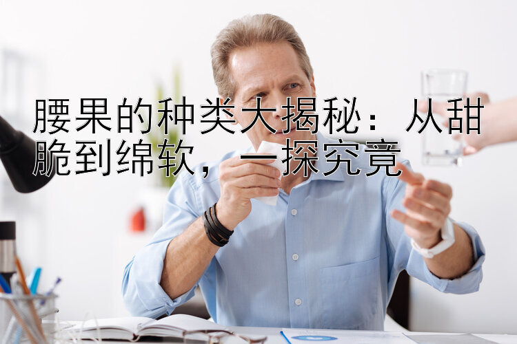 腰果的种类大揭秘：从甜脆到绵软，一探究竟