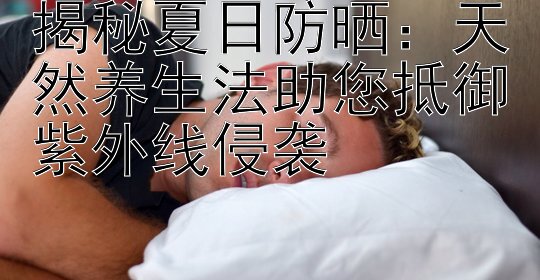 揭秘夏日防晒：天然养生法助您抵御紫外线侵袭