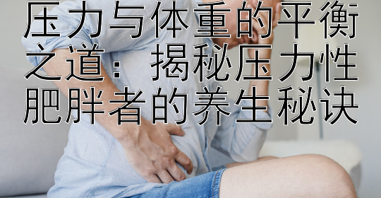 压力与体重的平衡之道：揭秘压力性肥胖者的养生秘诀