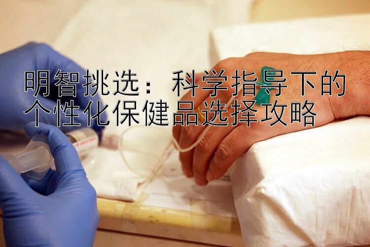 明智挑选：科学指导下的个性化保健品选择攻略