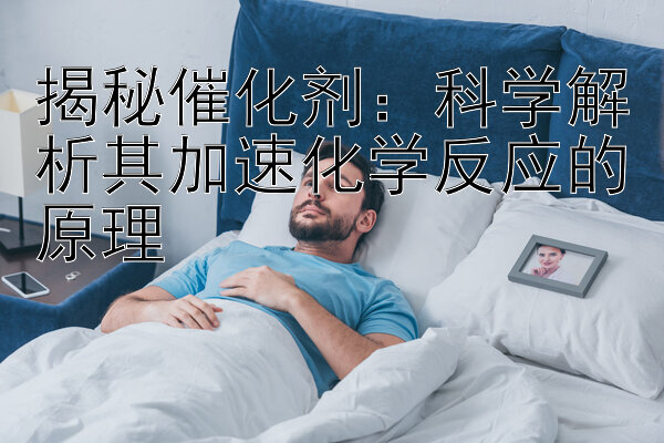 揭秘催化剂：科学解析其加速化学反应的原理