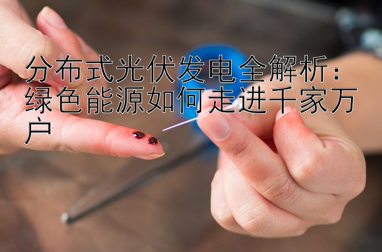 分布式光伏发电全解析：绿色能源如何走进千家万户