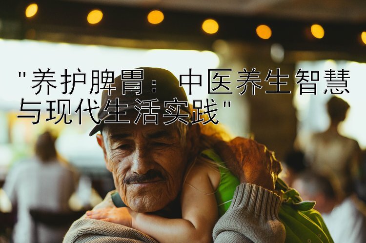 养护脾胃：中医养生智慧与现代生活实践