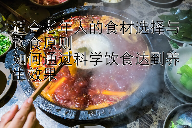 适合老年人的食材选择与饮食原则  
如何通过科学饮食达到养生效果