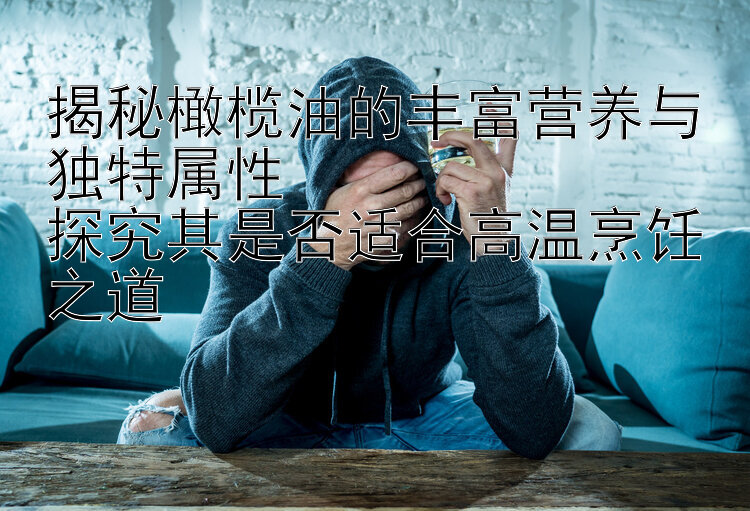 揭秘橄榄油的丰富营养与独特属性  
探究其是否适合高温烹饪之道