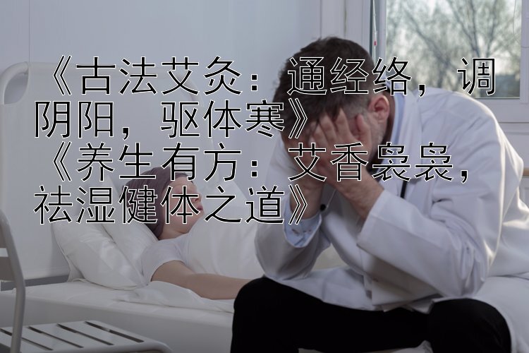 《古法艾灸：通经络，调阴阳，驱体寒》  
《养生有方：艾香袅袅，祛湿健体之道》