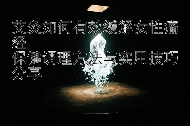 艾灸如何有效缓解女性痛经  
保健调理方法与实用技巧分享