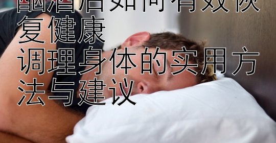 酗酒后如何有效恢复健康  
调理身体的实用方法与建议