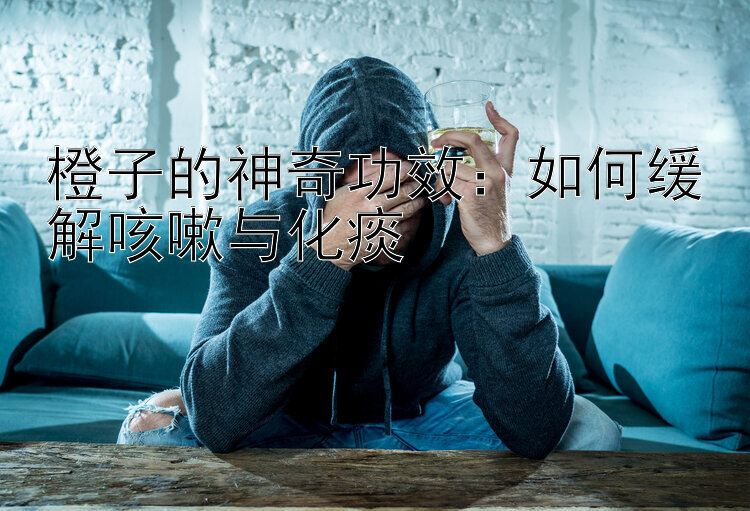 橙子的神奇功效：如何缓解咳嗽与化痰