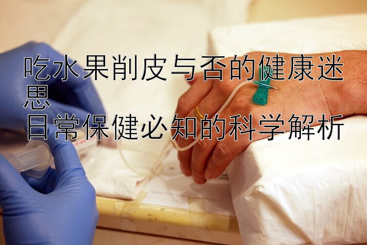 吃水果削皮与否的健康迷思  
日常保健必知的科学解析