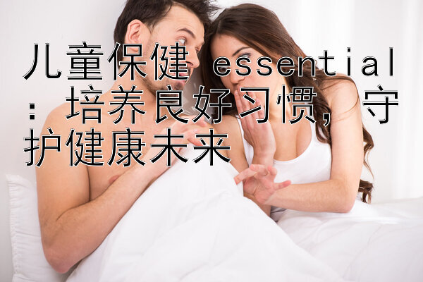 儿童保健 essential：培养良好习惯，守护健康未来