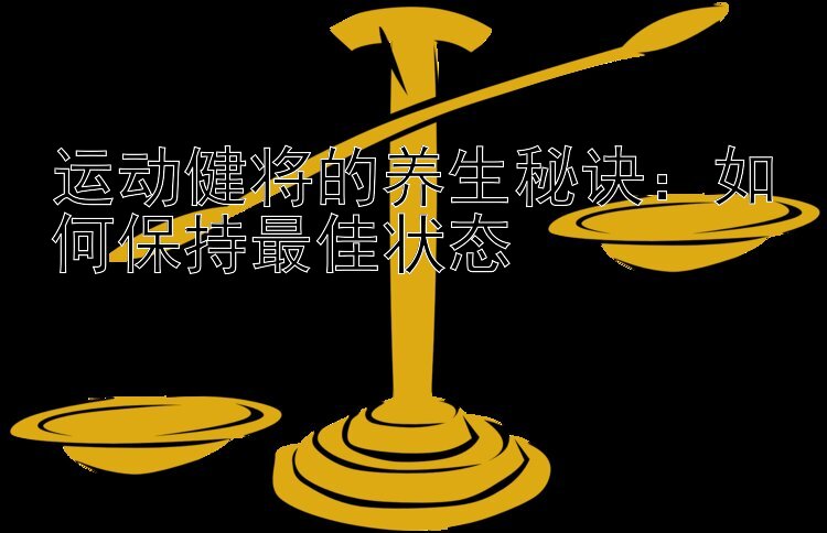 运动健将的养生秘诀：如何保持最佳状态