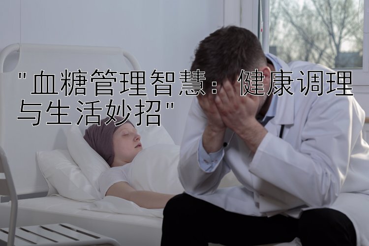 血糖管理智慧：健康调理与生活妙招