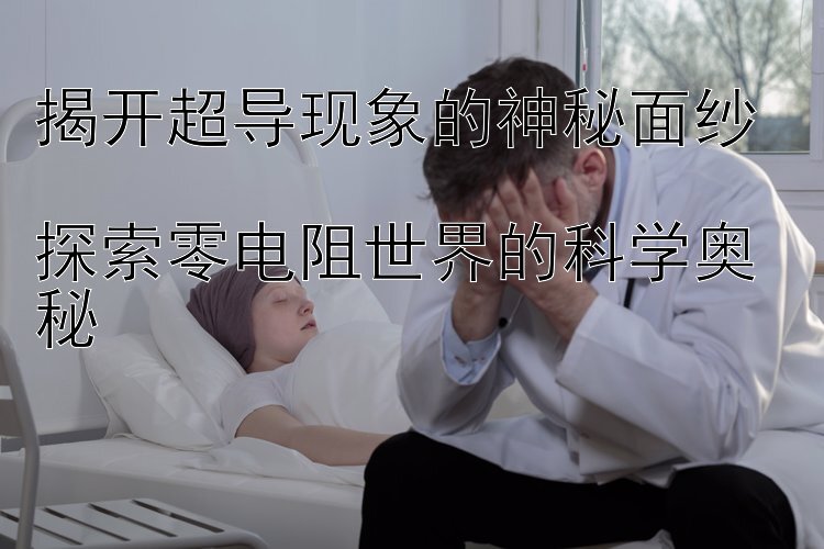 揭开超导现象的神秘面纱  
探索零电阻世界的科学奥秘