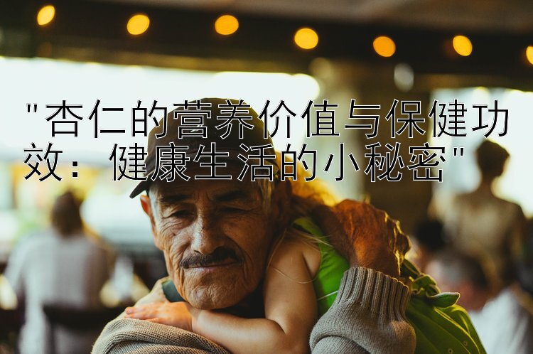 杏仁的营养价值与保健功效：健康生活的小秘密