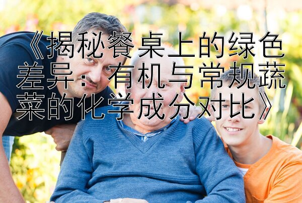 《揭秘餐桌上的绿色差异：有机与常规蔬菜的化学成分对比》