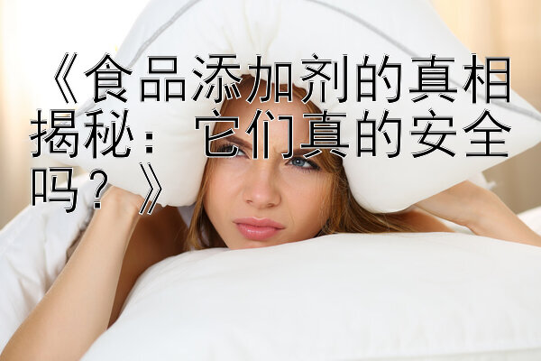 《食品添加剂的真相揭秘：它们真的安全吗？》