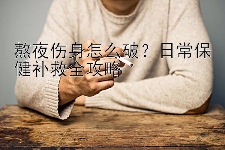 熬夜伤身怎么破？日常保健补救全攻略