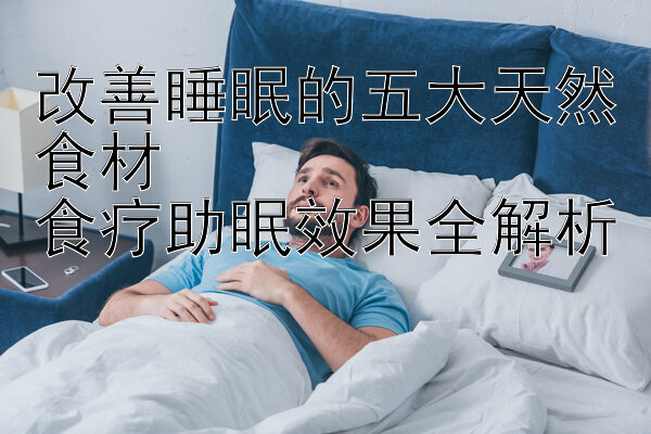 改善睡眠的五大天然食材  
食疗助眠效果全解析