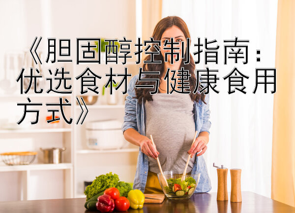 《胆固醇控制指南：优选食材与健康食用方式》