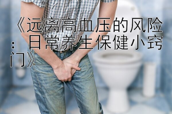 《远离高血压的风险：日常养生保健小窍门》