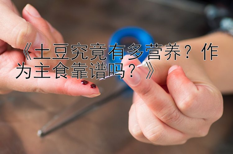 《土豆究竟有多营养？作为主食靠谱吗？》