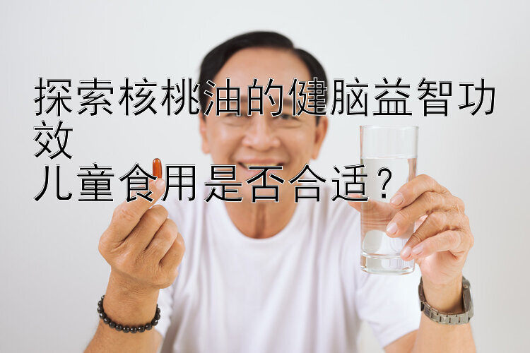 探索核桃油的健脑益智功效  
儿童食用是否合适？