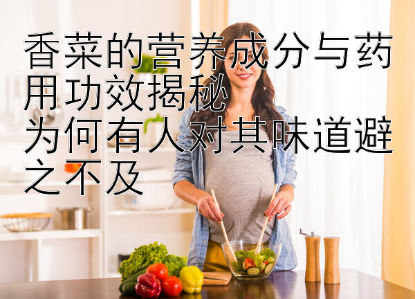 香菜的营养成分与药用功效揭秘  
为何有人对其味道避之不及