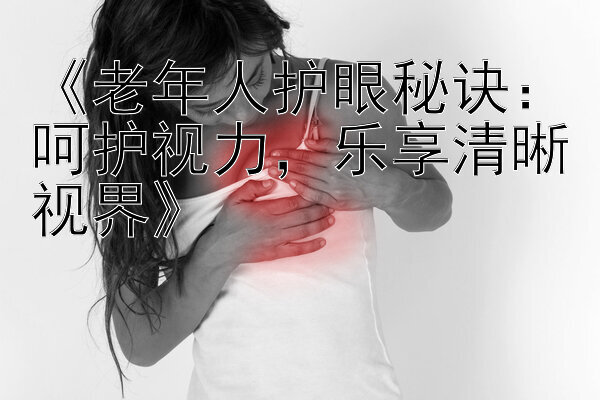 《老年人护眼秘诀：呵护视力，乐享清晰视界》