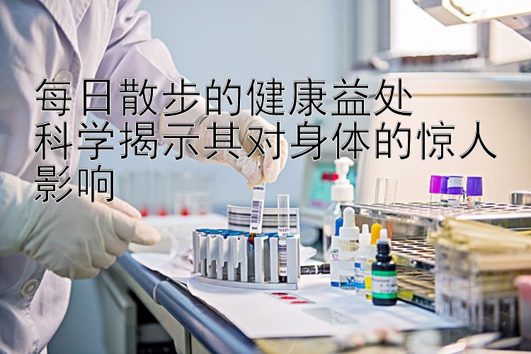 每日散步的健康益处  
科学揭示其对身体的惊人影响