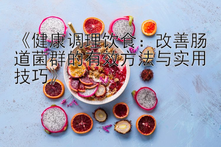 《健康调理饮食：改善肠道菌群的有效方法与实用技巧》